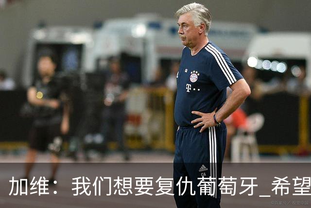 加维：我们想要复仇葡萄牙 希望新赛季和阿尔瓦雷斯当队友