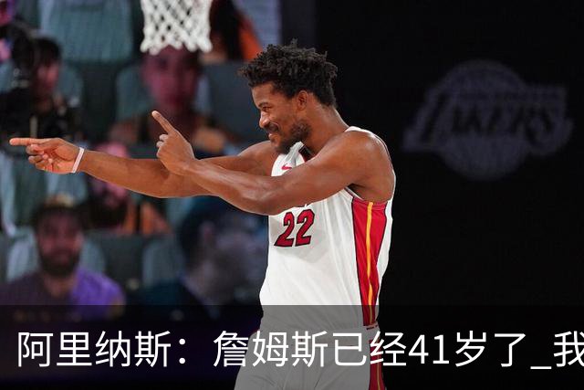阿里纳斯：詹姆斯已经41岁了 我们应该感谢他为NBA所做的一切