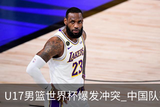 U17男篮世界杯爆发冲突 中国队不敌立陶宛淘汰赛战法国